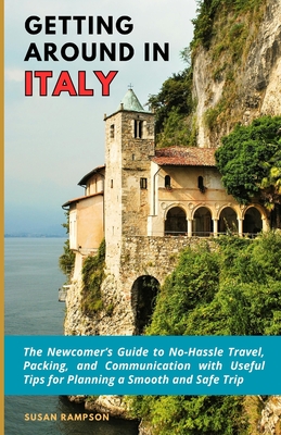 Getting Around in Italy: The Newcomer's Guide to No-Hassle Travel, Packing, and Communication with Useful Tips for Planning a Smooth and Safe T - Susan Rampson