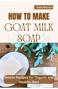 Coperta cărții 'How to Make Goat Milk Soap: Simple Recipes for organic and Healthy Bars - Kate Macron'