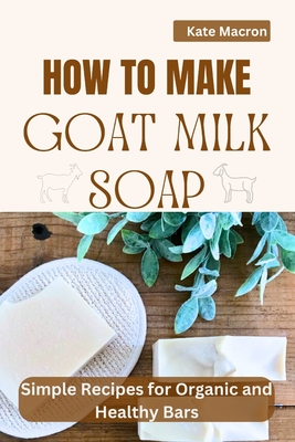 Coperta cărții 'How to Make Goat Milk Soap: Simple Recipes for organic and Healthy Bars - Kate Macron'
