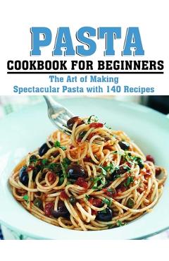 Coperta cărții 'Pasta Cookbook for Beginners: The Art of Making Spectacular Pasta with 140 Recipes - Katharina Hintz'