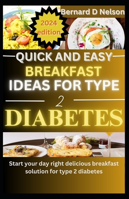 Quick and easy breakfast ideas for type 2 diabetes: Start Your Day Right Delicious Breakfast Solutions for Type 2 Diabetes - Bernard D. Nelson