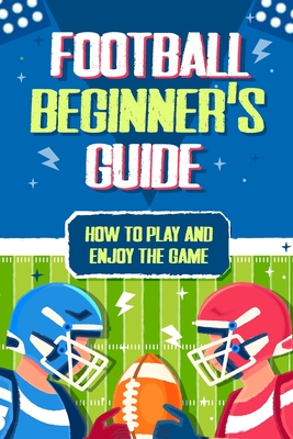 Football Beginner's Guide: How To Play and Enjoy the Game - Scarlett Ross