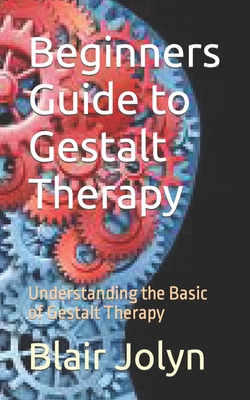Beginners Guide to Gestalt Therapy: Understanding the Basic of Gestalt Therapy - Blair Jolyn