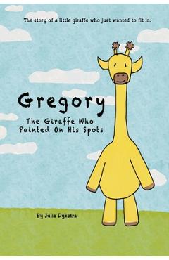 Coperta cărții 'Gregory The Giraffe Who Painted On His Spots: The story of a little giraffe who just wanted to fit in. - Julia Dykstra'