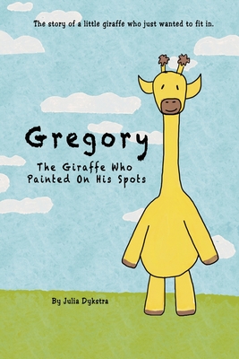 Coperta cărții 'Gregory The Giraffe Who Painted On His Spots: The story of a little giraffe who just wanted to fit in. - Julia Dykstra'