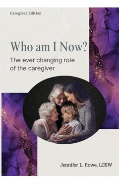 Coperta cărții 'Who Am I Now? The Ever-changing Role of the Caregiver. A booklet for caregivers, family, and friends - Jennifer L. Rowe'