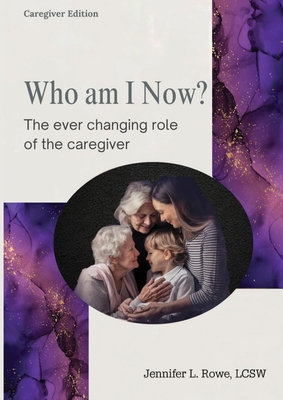 Who Am I Now? The Ever-changing Role of the Caregiver. A booklet for caregivers, family, and friends - Jennifer L. Rowe