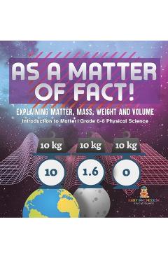 Coperta cărții 'As a Matter of Fact! Explaining Matter, Mass, Weight and Volume Introduction to Matter Grade 6-8 Physical Science -'