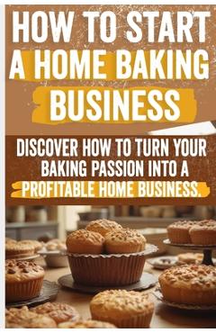 Poza produsului How to Start a Home Baking Business: Comprehensive Guide to Finding Your Niche, Setting Up Your Kitchen, and Marketing Your Baked Goods Successfully - Olivia Angelo