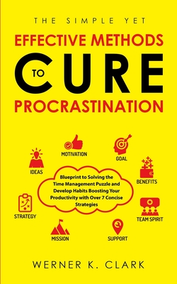 The Simple Yet Effective Methods to Cure Procrastination: Blueprint to Solving the Time Management Puzzle and Develop Habits Boosting Your Productivit - Werner K. Clark