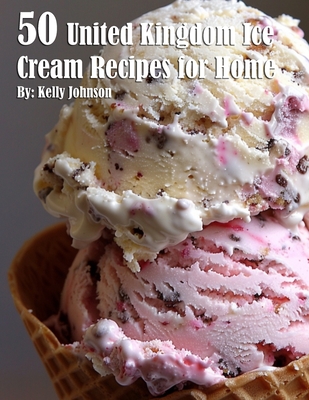 50 United Kingdom Ice Cream Recipes for Home - Kelly Johnson