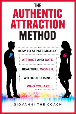 The Authentic Attraction Method: How To Strategically Attract And Date Beautiful Women Without Losing Who You Are - Giovanni The Coach