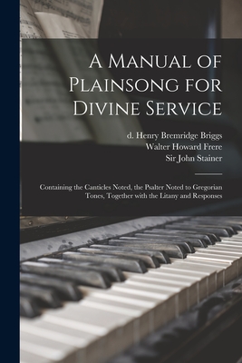 A Manual of Plainsong for Divine Service: Containing the Canticles Noted, the Psalter Noted to Gregorian Tones, Together With the Litany and Responses - Henry Bremridge D. 1901 Briggs