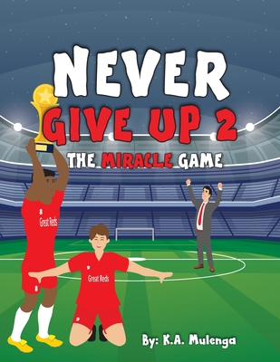 Never Give Up 2- The Miracle Game: An inspirational children's soccer (football) book about never giving up based on Liverpool Football Club - K. A. Mulenga