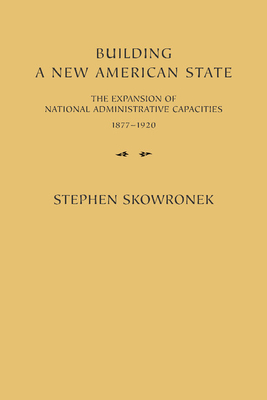 Building a New American State: The Expansion of National Administrative Capacities, 1877 1920 - Stephen Skowronek