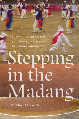 Stepping in the Madang: Sustaining Expressive Ecologies of Korean Drumming and Dance - Donna L. Kwon