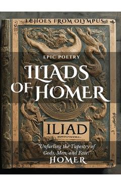 Coperta cărții 'The Iliad of Homer: Rage, Glory, and Gods: Experience the Epic Battles of the Iliad -'