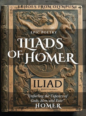 The Iliad of Homer: Rage, Glory, and Gods: Experience the Epic Battles of the Iliad - 