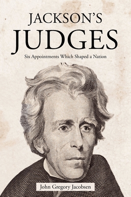 Jackson's Judges: Six Appointments Which Shaped a Nation - John Gregory Jacobsen