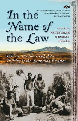 In the Name of the Law: William Willshire and the policing of the Australian frontier - Amanda Nettelbeck