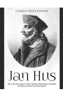 Coperta cărții 'Jan Hus: The Life and Legacy of the Christian Theologian Executed for Heresy Before the Reformation -'
