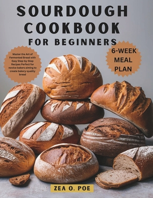 Sourdough Cookbook for Beginners: Master the Art of Fermented Bread with Easy Step-by-Step Recipes Perfect for novice bakers aiming to create bakery-q - Zea O. Poe