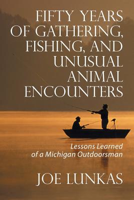 Coperta cărții 'Fifty Years of Gathering, Fishing, and Unusual Animal Encounters: Lessons Learned of a Michigan Outdoorsman - Joe Lunkas'