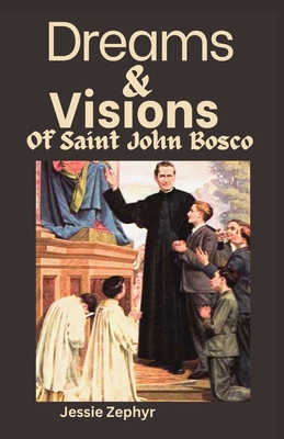 Dreams and Visions of Saint John Bosco: Understanding the interpretation, symbolisms and Significance of Saint John Bosco's Dreamscapes. - Jessie Zephyr