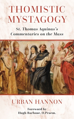 Thomistic Mystagogy: St. Thomas Aquinas's Commentaries on the Mass - Hugh Barbour