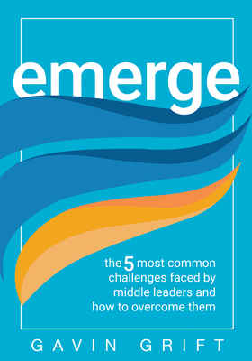 Emerge: The Five Most Common Challenges Faced by Middle Leaders and How to Overcome Them (Unleash the Power of Self-Awareness - Gavin Grift