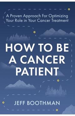 Coperta cărții 'How To Be A Cancer Patient: A Proven approach for Optimizing Your Role in Your Cancer Treatment - Jeff Boothman'