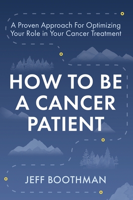 How To Be A Cancer Patient: A Proven approach for Optimizing Your Role in Your Cancer Treatment - Jeff Boothman