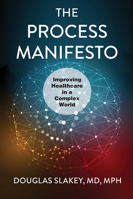 The Process Manifesto: Improving Healthcare in a Complex World - Douglas Slakey