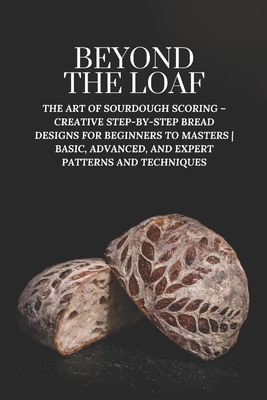 Beyond The Loaf: The Art of Sourdough Scoring - Creative Step-by-Step Bread Designs for Beginners to Masters Basic, Advanced, and Exper - Peter Doughfrey