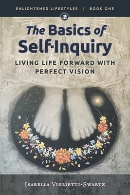The Basics of Self-Inquiry: Living Life Forward With Perfect Vision - Isabella Viglietti-swartz