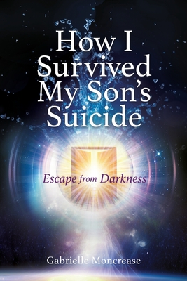 How I Survived My Son's Suicide: Escape from Darkness - Gabrielle Moncrease