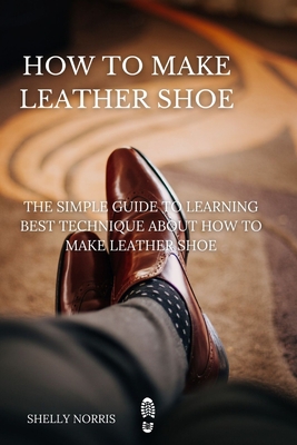 Coperta cărții 'How to Make leather Shoe: The Simple Guide to Learning Best Technique About How to Make leather Shoe - Shelly Norris'