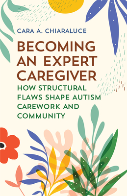 Becoming an Expert Caregiver: How Structural Flaws Shape Autism Carework and Community - Cara A. Chiaraluce