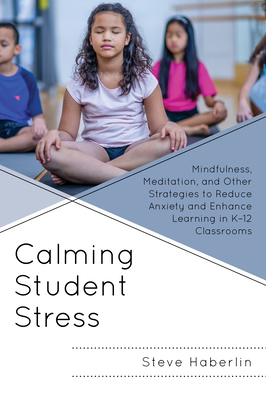 Calming Student Stress: Mindfulness, Meditation, and Other Strategies to Reduce Anxiety and Enhance Learning in K-12 Classrooms - Steve Haberlin