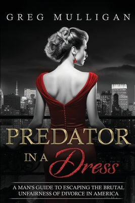 Predator in a Dress: A Man's Guide to Escaping the Brutal Unfairness of Divorce in America - Greg Mulligan