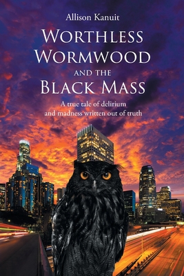 Worthless Wormwood and the Black Mass: A true tale of delirium and madness written out of truth - Allison Kanuit