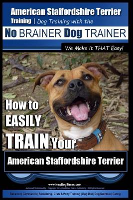 American Staffordshire Terrier Training, Dog Training with the No BRAINER Dog TRAINER We Make it THAT Easy!: How to EASILY TRAIN Your American Staffor - Paul Allen Pearce