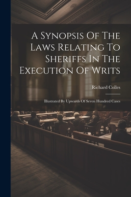 Coperta cărții 'A Synopsis Of The Laws Relating To Sheriffs In The Execution Of Writs: Illustrated By Upwards Of Seven Hundred Cases -'