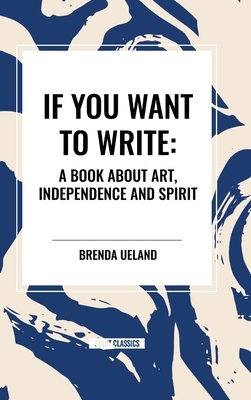 If You Want to Write: A Book about Art, Independence and Spirit - Brenda Ueland