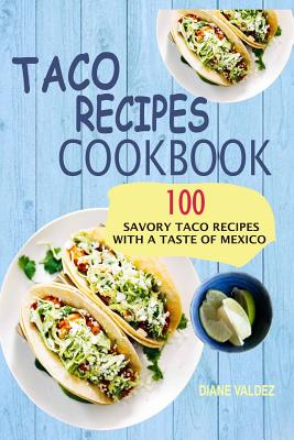 Taco Recipes Cookbook: 100 Savory Taco Recipes With A Taste Of Mexico - Diane Valdez