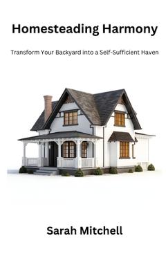 Coperta cărții 'Homesteading harmony: Transform your backyard into a self- sufficient haven - Sarah Mitchell'