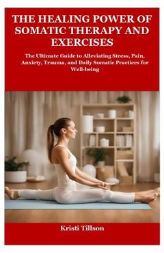 Coperta cărții 'The Healing Power of Somatic Therapy and Exercises: The Ultimate Guide to Alleviating Stress, Pain, Anxiety, Trauma,'