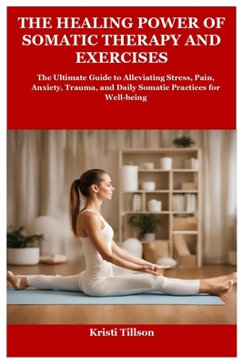 Coperta cărții 'The Healing Power of Somatic Therapy and Exercises: The Ultimate Guide to Alleviating Stress, Pain, Anxiety, Trauma,'