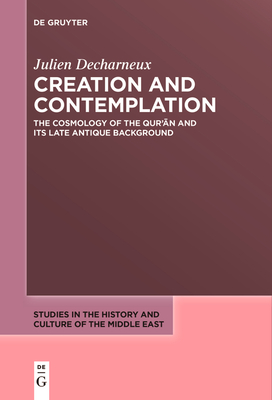 Creation and Contemplation: The Cosmology of the Qur'ān and Its Late Antique Background - Julien Decharneux