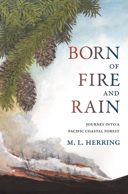 Born of Fire and Rain: Journey Into a Pacific Coastal Forest - M. L. Herring
